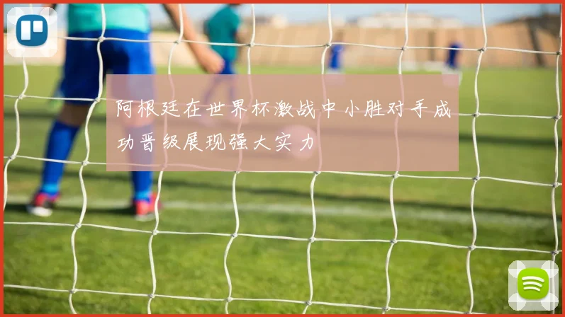 阿根廷在世界杯激战中小胜对手成功晋级展现强大实力