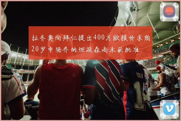拉齐奥向拜仁提出400万欧报价求购20岁中场乔纳坦延森尚未获批准