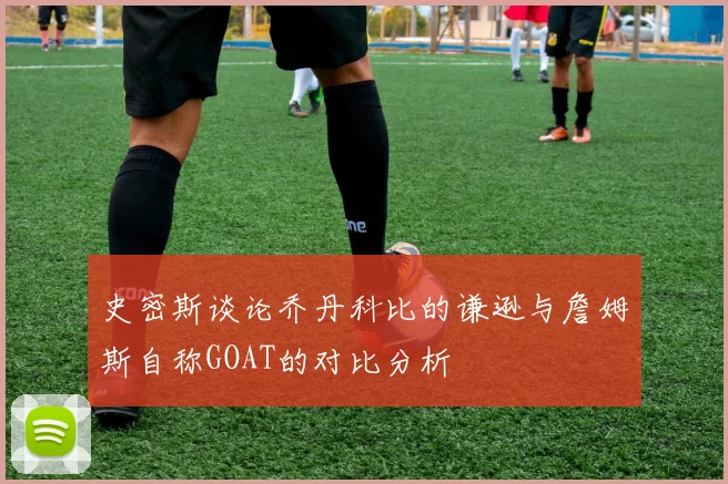 史密斯谈论乔丹科比的谦逊与詹姆斯自称GOAT的对比分析