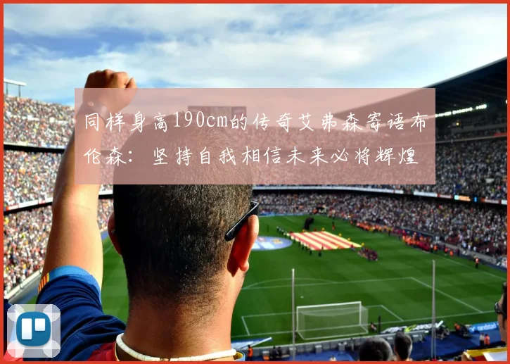 同样身高190cm的传奇艾弗森寄语布伦森：坚持自我相信未来必将辉煌