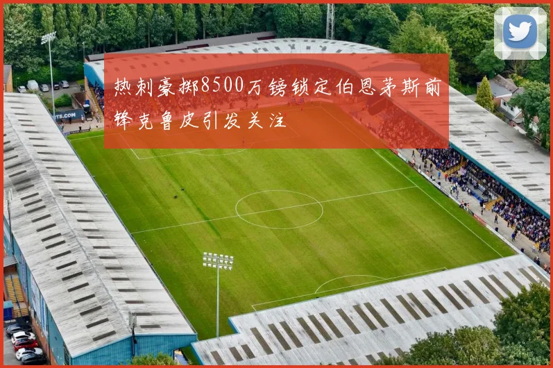 热刺豪掷8500万镑锁定伯恩茅斯前锋克鲁皮引发关注