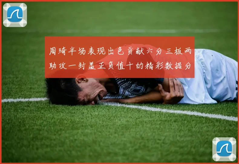周琦半场表现出色贡献六分三板两助攻一封盖正负值十的精彩数据分析
