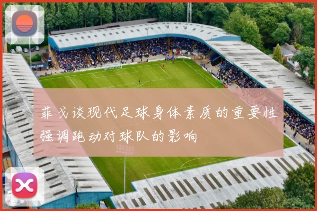 菲戈谈现代足球身体素质的重要性强调跑动对球队的影响