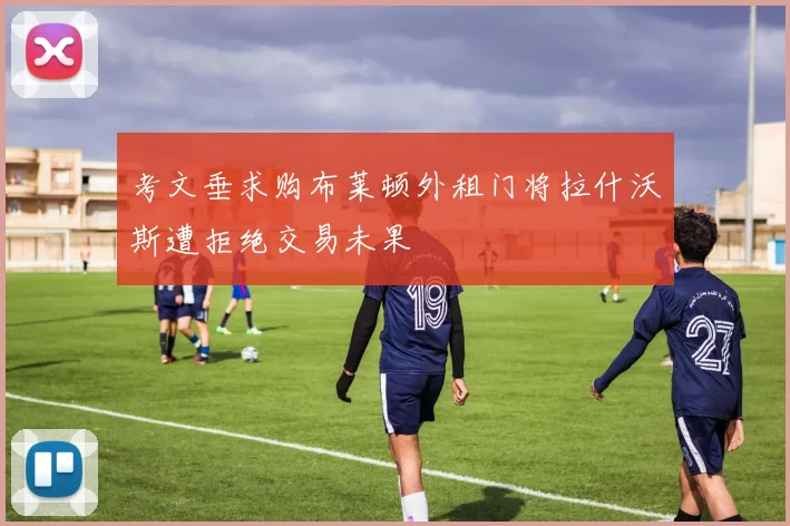 考文垂求购布莱顿外租门将拉什沃斯遭拒绝交易未果