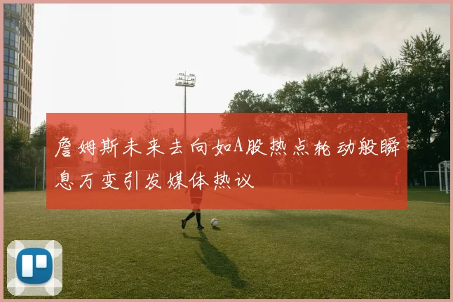 詹姆斯未来去向如A股热点轮动般瞬息万变引发媒体热议