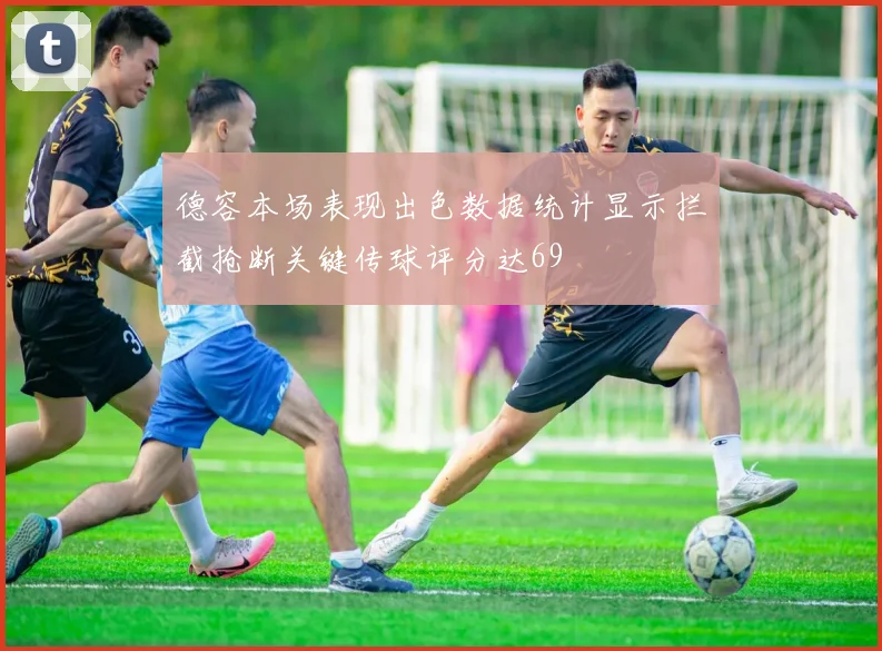 德容本场表现出色数据统计显示拦截抢断关键传球评分达69