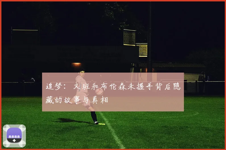 追梦：文班和布伦森未握手背后隐藏的故事与真相