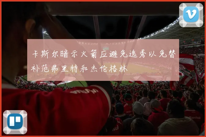 卡斯尔暗示火箭应避免选秀以免替补范弗里特和杰伦格林