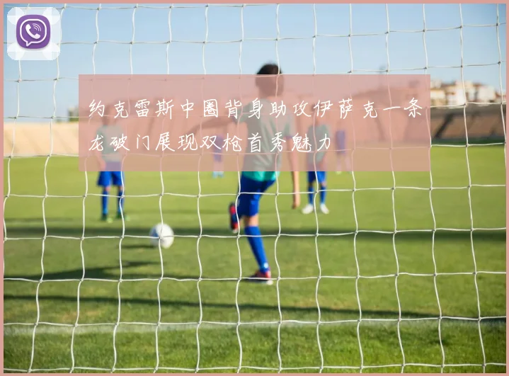 约克雷斯中圈背身助攻伊萨克一条龙破门展现双枪首秀魅力