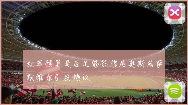 红军预算是否足够签穆尼奥斯或萨默维尔引发热议