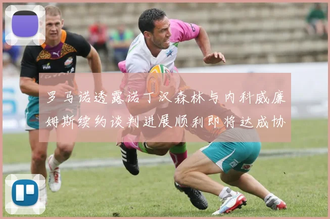 罗马诺透露诺丁汉森林与内科威廉姆斯续约谈判进展顺利即将达成协议