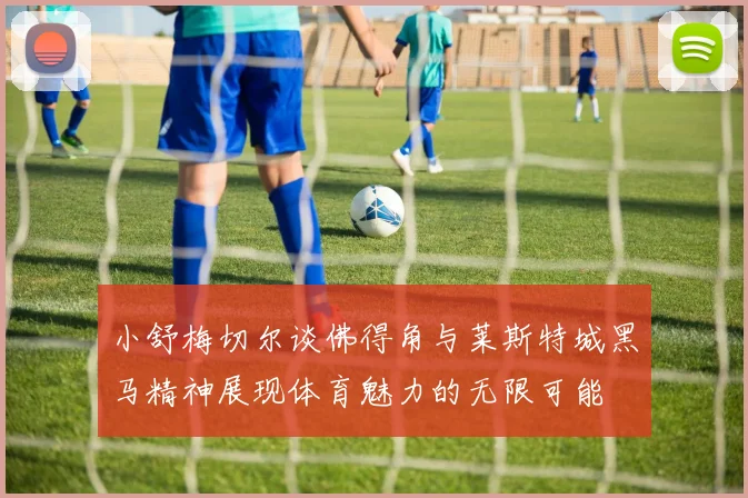 小舒梅切尔谈佛得角与莱斯特城黑马精神展现体育魅力的无限可能