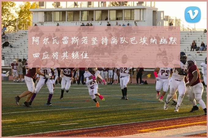 阿尔瓦雷斯若坚持离队巴埃纳幽默回应将其锁住