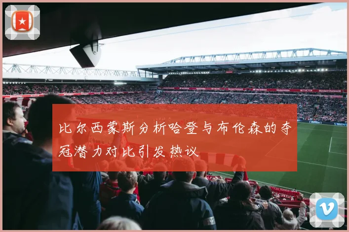 比尔西蒙斯分析哈登与布伦森的夺冠潜力对比引发热议